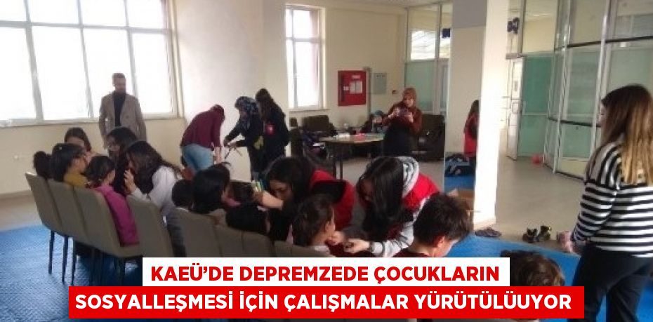 KAEÜ’DE DEPREMZEDE ÇOCUKLARIN SOSYALLEŞMESİ İÇİN ÇALIŞMALAR YÜRÜTÜLÜUYOR