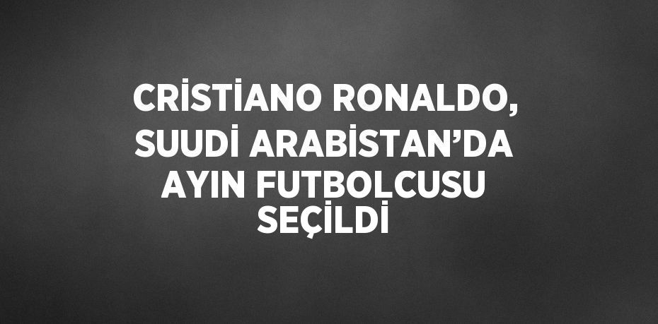 CRİSTİANO RONALDO, SUUDİ ARABİSTAN’DA AYIN FUTBOLCUSU SEÇİLDİ