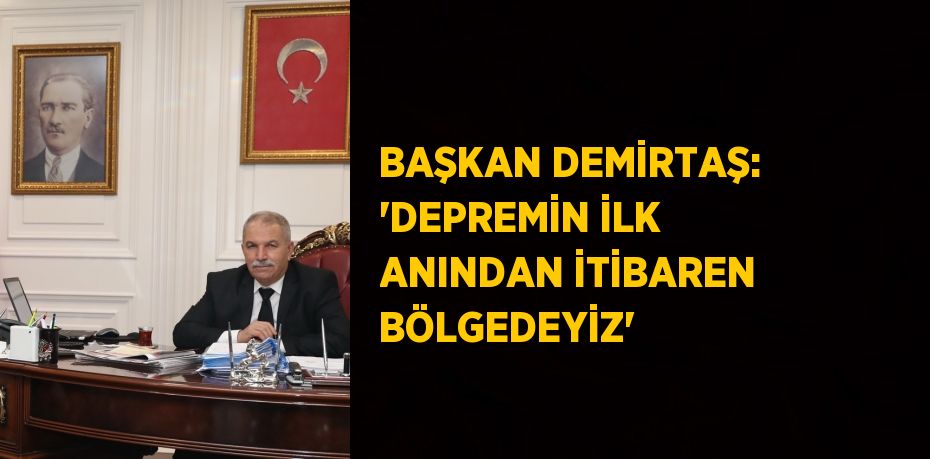 BAŞKAN DEMİRTAŞ: 'DEPREMİN İLK ANINDAN İTİBAREN BÖLGEDEYİZ'