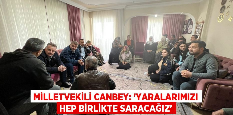 MİLLETVEKİLİ CANBEY: “YARALARIMIZI HEP BİRLİKTE SARACAĞIZ”