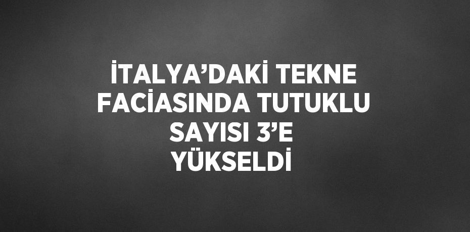 İTALYA’DAKİ TEKNE FACİASINDA TUTUKLU SAYISI 3’E YÜKSELDİ