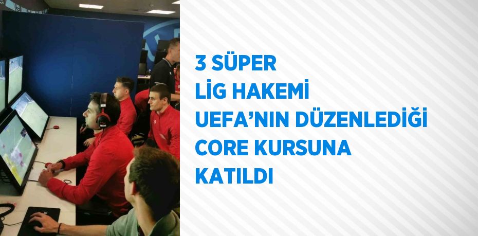 3 SÜPER LİG HAKEMİ UEFA’NIN DÜZENLEDİĞİ CORE KURSUNA KATILDI