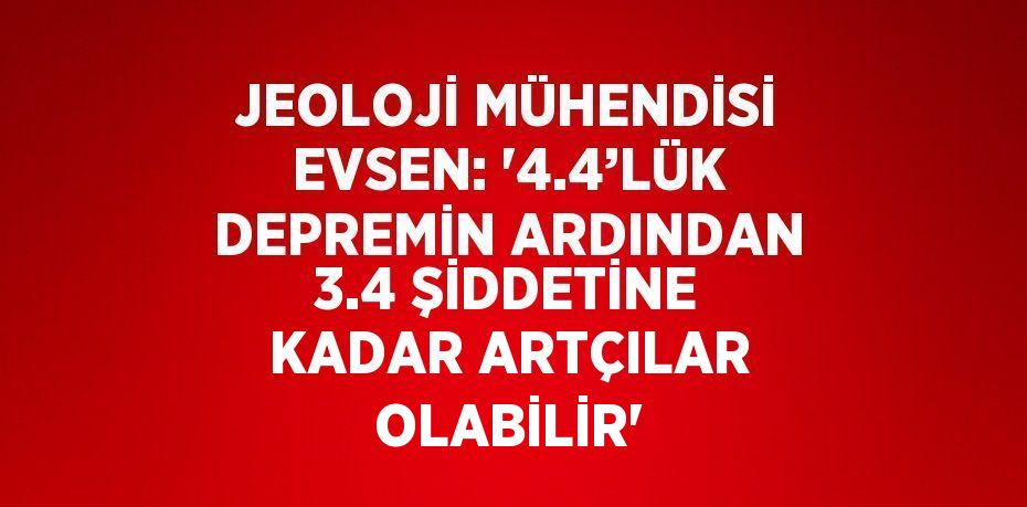 JEOLOJİ MÜHENDİSİ EVSEN: '4.4’LÜK DEPREMİN ARDINDAN 3.4 ŞİDDETİNE KADAR ARTÇILAR OLABİLİR'