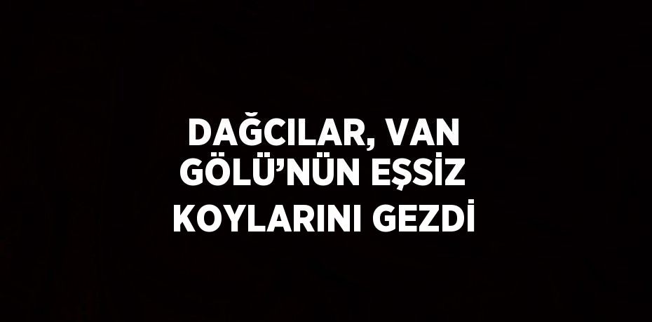 DAĞCILAR, VAN GÖLÜ’NÜN EŞSİZ KOYLARINI GEZDİ