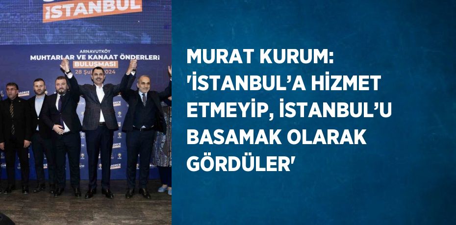 MURAT KURUM: 'İSTANBUL’A HİZMET ETMEYİP, İSTANBUL’U BASAMAK OLARAK GÖRDÜLER'