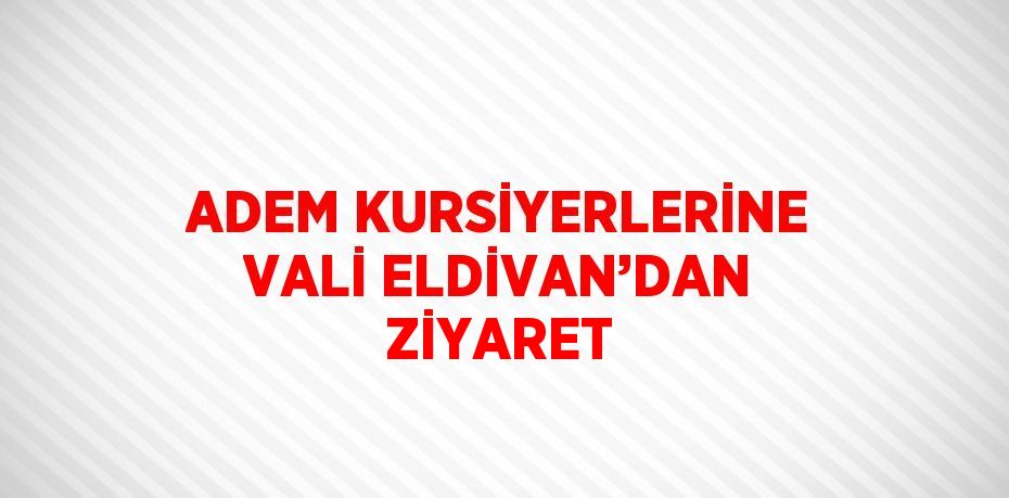 ADEM KURSİYERLERİNE VALİ ELDİVAN’DAN ZİYARET