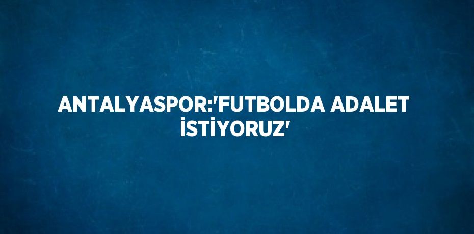 ANTALYASPOR:'FUTBOLDA ADALET İSTİYORUZ'