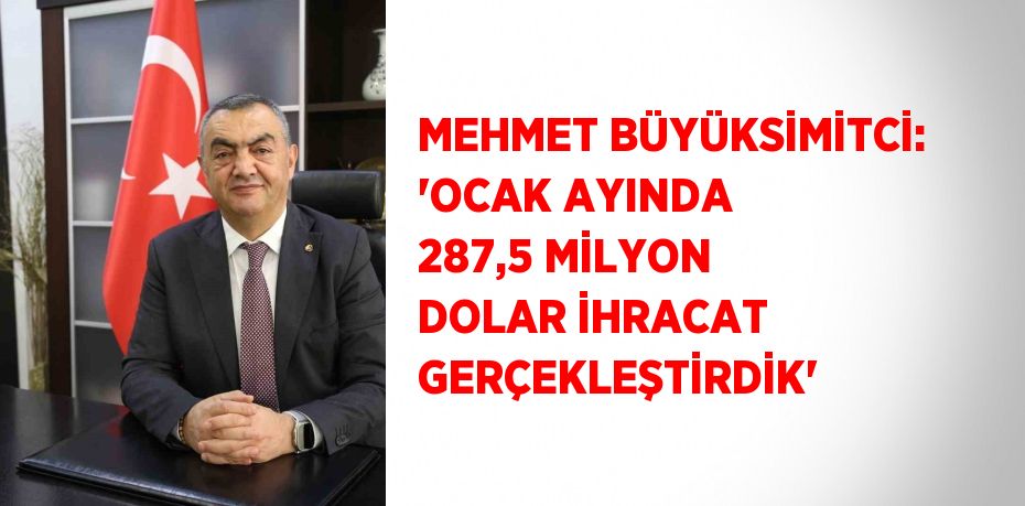 MEHMET BÜYÜKSİMİTCİ: 'OCAK AYINDA 287,5 MİLYON DOLAR İHRACAT GERÇEKLEŞTİRDİK'