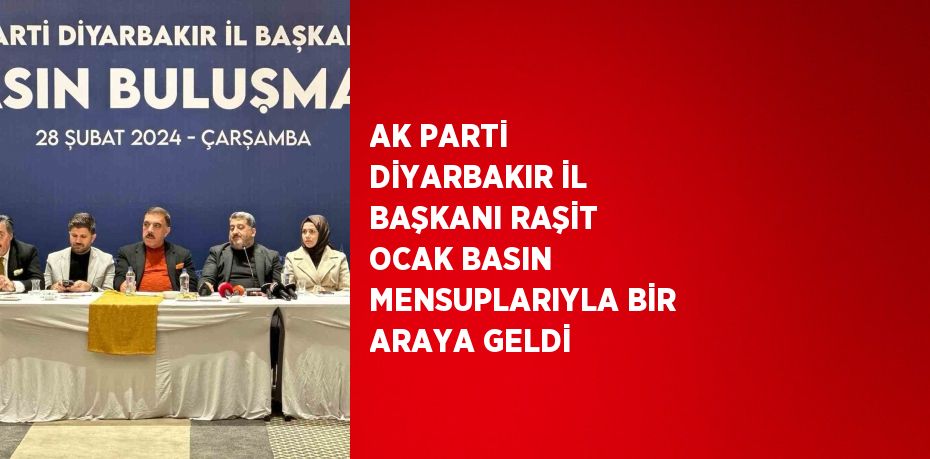 AK PARTİ DİYARBAKIR İL BAŞKANI RAŞİT OCAK BASIN MENSUPLARIYLA BİR ARAYA GELDİ