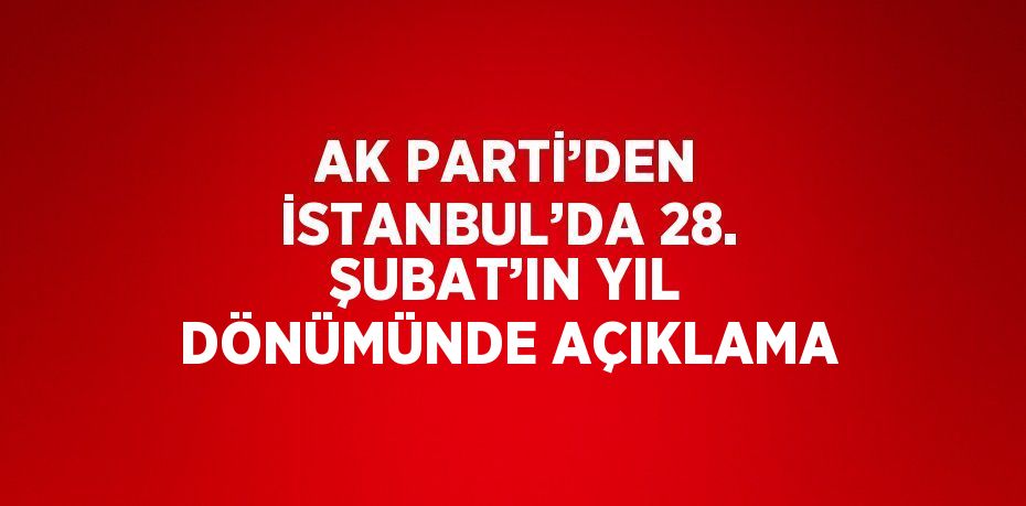 AK PARTİ’DEN İSTANBUL’DA 28. ŞUBAT’IN YIL DÖNÜMÜNDE AÇIKLAMA