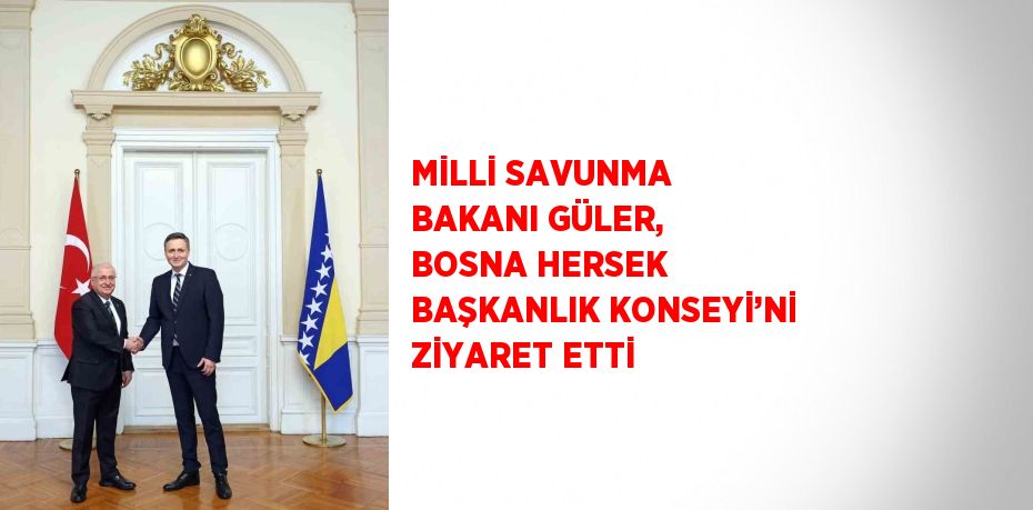 MİLLİ SAVUNMA BAKANI GÜLER, BOSNA HERSEK BAŞKANLIK KONSEYİ’Nİ ZİYARET ETTİ