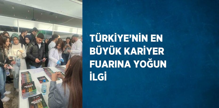 TÜRKİYE’NİN EN BÜYÜK KARİYER FUARINA YOĞUN İLGİ