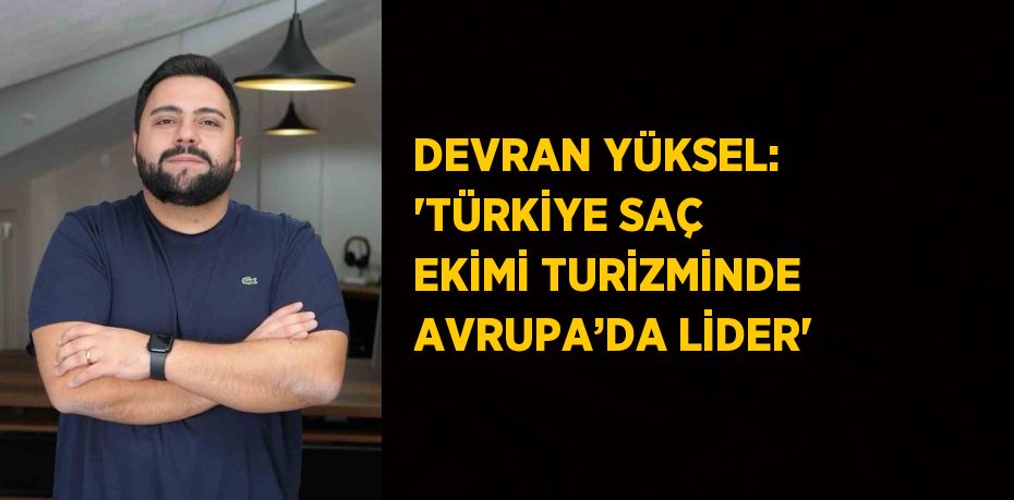 DEVRAN YÜKSEL: 'TÜRKİYE SAÇ EKİMİ TURİZMİNDE AVRUPA’DA LİDER'