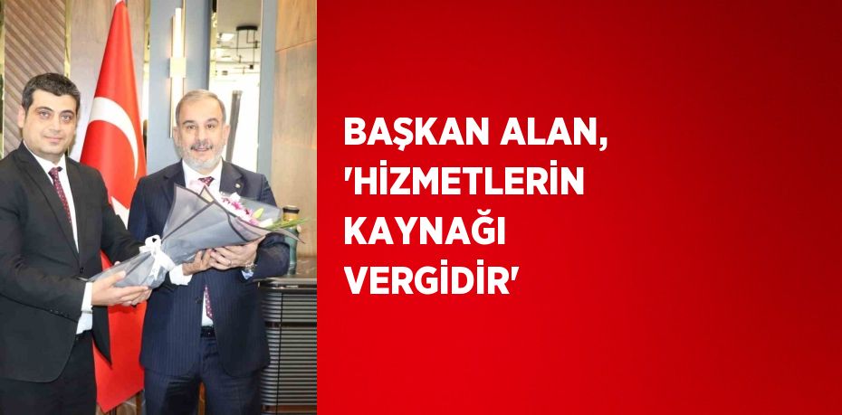 BAŞKAN ALAN, 'HİZMETLERİN KAYNAĞI VERGİDİR'