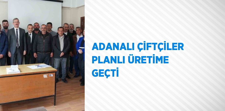 ADANALI ÇİFTÇİLER PLANLI ÜRETİME GEÇTİ