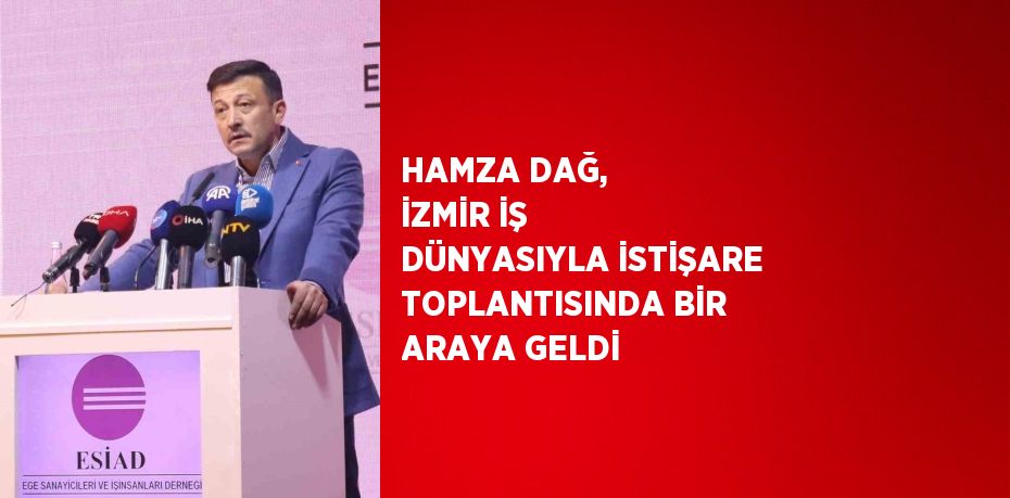 HAMZA DAĞ, İZMİR İŞ DÜNYASIYLA İSTİŞARE TOPLANTISINDA BİR ARAYA GELDİ