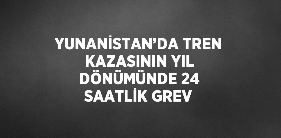 YUNANİSTAN’DA TREN KAZASININ YIL DÖNÜMÜNDE 24 SAATLİK GREV