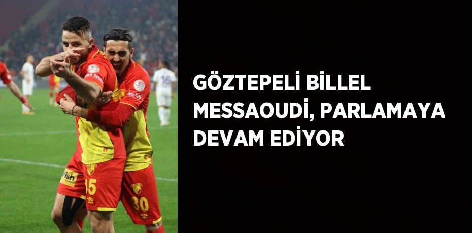 GÖZTEPELİ BİLLEL MESSAOUDİ, PARLAMAYA DEVAM EDİYOR