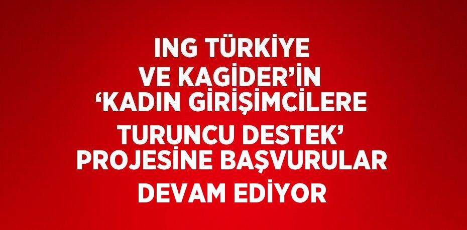 ING TÜRKİYE VE KAGİDER’İN ‘KADIN GİRİŞİMCİLERE TURUNCU DESTEK’ PROJESİNE BAŞVURULAR DEVAM EDİYOR