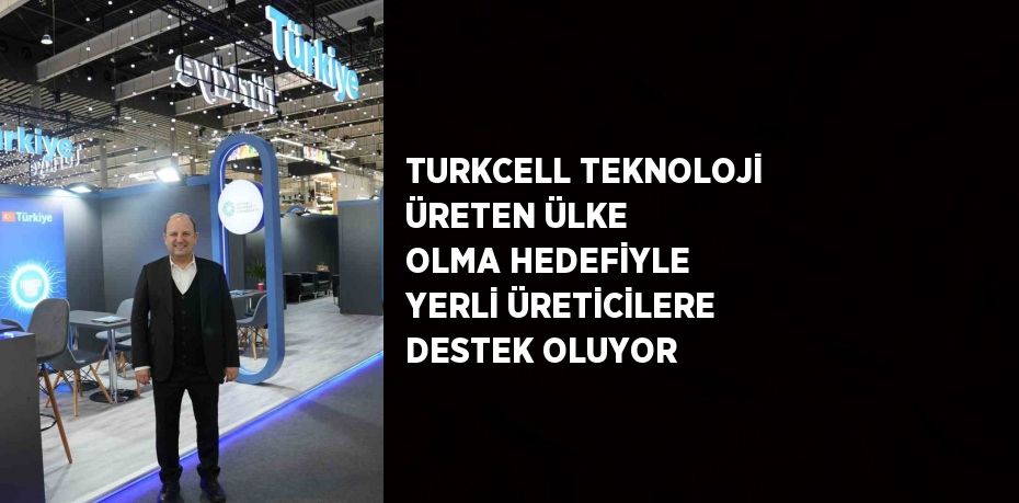 TURKCELL TEKNOLOJİ ÜRETEN ÜLKE OLMA HEDEFİYLE YERLİ ÜRETİCİLERE DESTEK OLUYOR