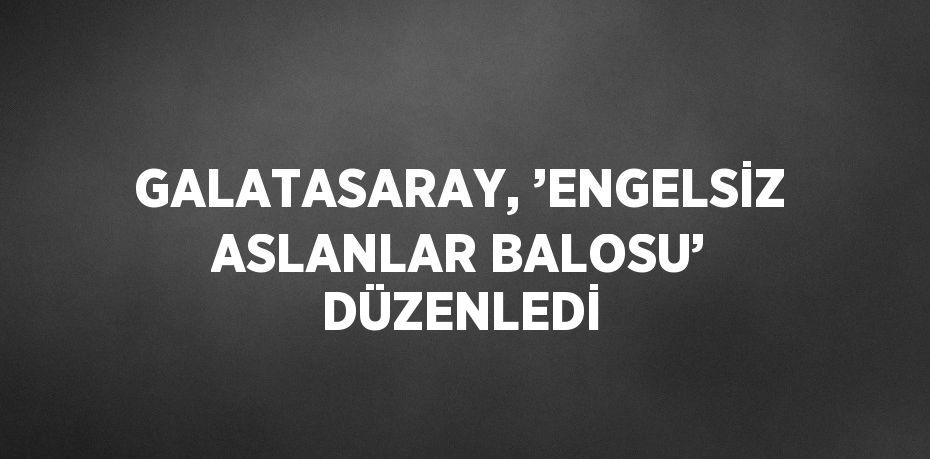 GALATASARAY, ’ENGELSİZ ASLANLAR BALOSU’ DÜZENLEDİ