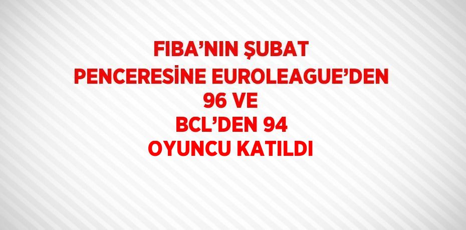 FIBA’NIN ŞUBAT PENCERESİNE EUROLEAGUE’DEN 96 VE BCL’DEN 94 OYUNCU KATILDI