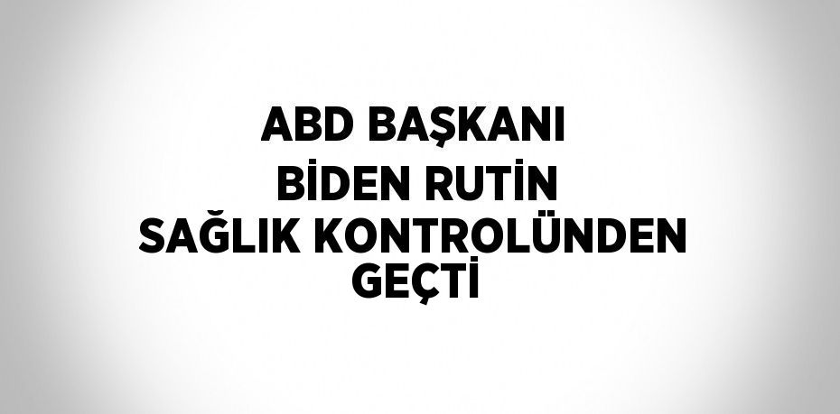 ABD BAŞKANI BİDEN RUTİN SAĞLIK KONTROLÜNDEN GEÇTİ