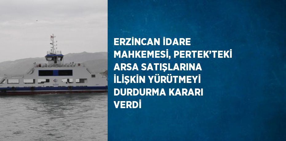 ERZİNCAN İDARE MAHKEMESİ, PERTEK’TEKİ ARSA SATIŞLARINA İLİŞKİN YÜRÜTMEYİ DURDURMA KARARI VERDİ