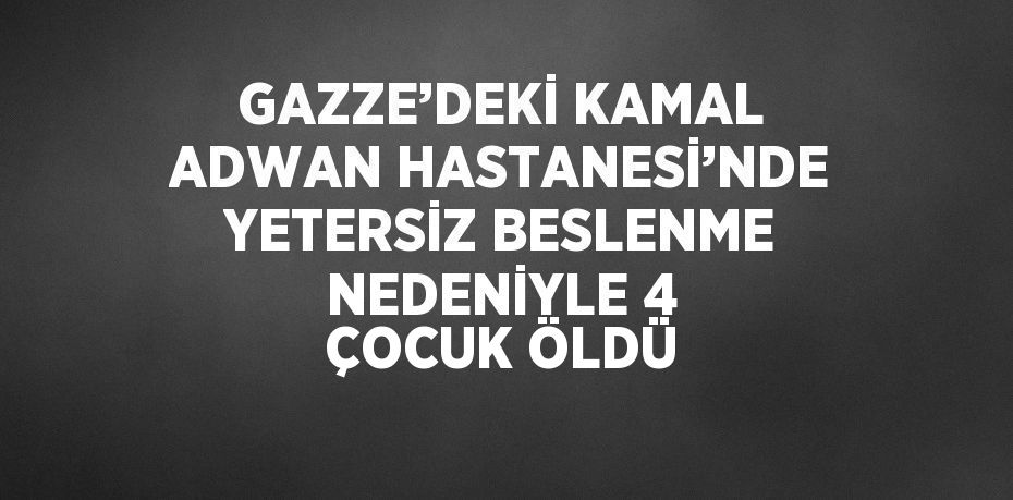 GAZZE’DEKİ KAMAL ADWAN HASTANESİ’NDE YETERSİZ BESLENME NEDENİYLE 4 ÇOCUK ÖLDÜ