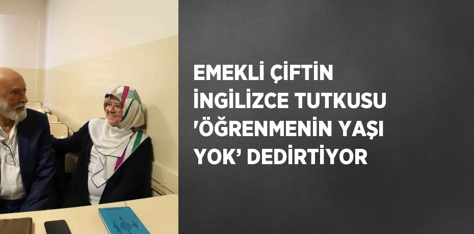 EMEKLİ ÇİFTİN İNGİLİZCE TUTKUSU 'ÖĞRENMENİN YAŞI YOK’ DEDİRTİYOR