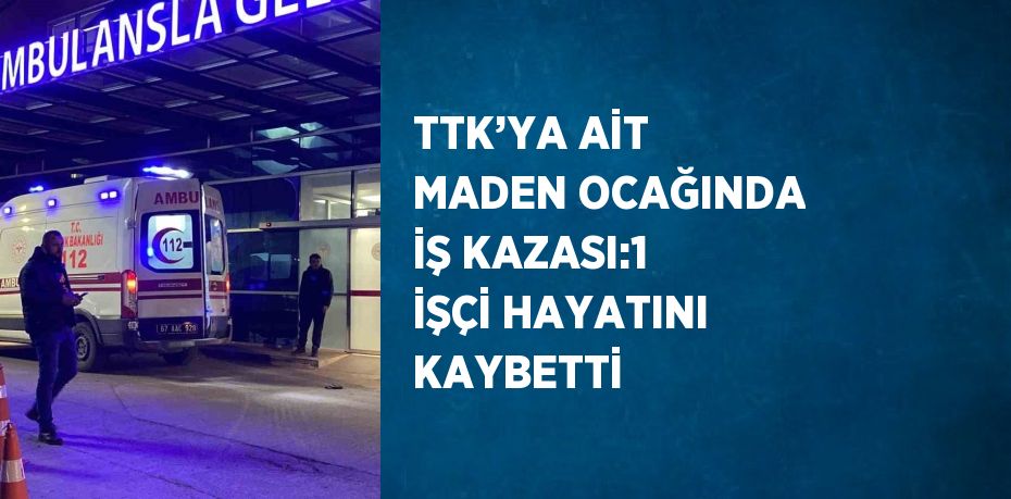 TTK’YA AİT MADEN OCAĞINDA İŞ KAZASI:1 İŞÇİ HAYATINI KAYBETTİ