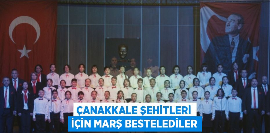 ÇANAKKALE ŞEHİTLERİ İÇİN MARŞ BESTELEDİLER