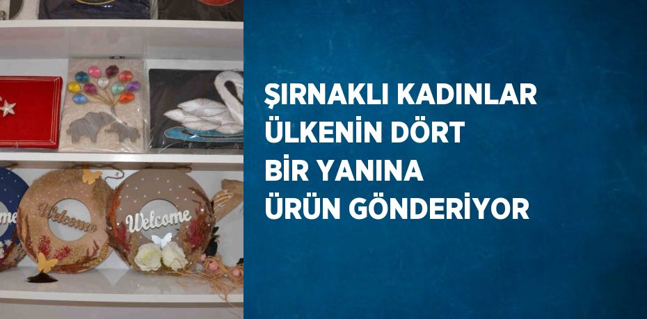 ŞIRNAKLI KADINLAR ÜLKENİN DÖRT BİR YANINA ÜRÜN GÖNDERİYOR