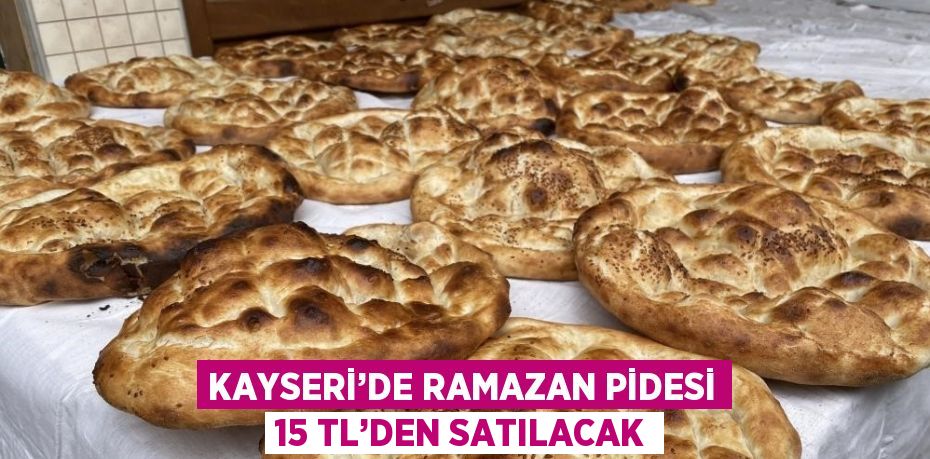 KAYSERİ’DE RAMAZAN PİDESİ 15 TL’DEN SATILACAK