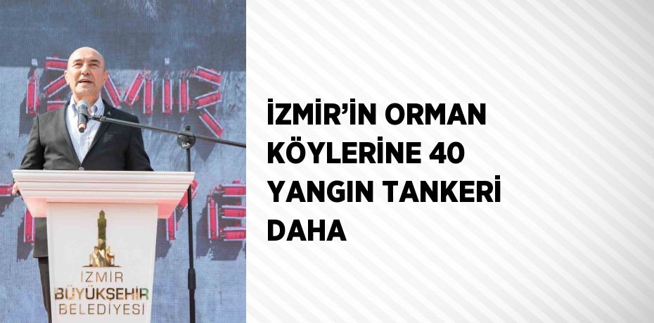 İZMİR’İN ORMAN KÖYLERİNE 40 YANGIN TANKERİ DAHA