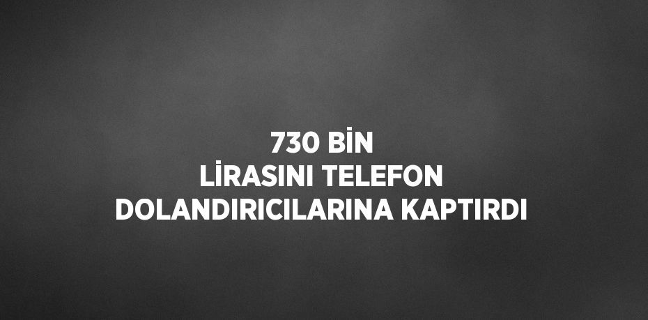 730 BİN LİRASINI TELEFON DOLANDIRICILARINA KAPTIRDI