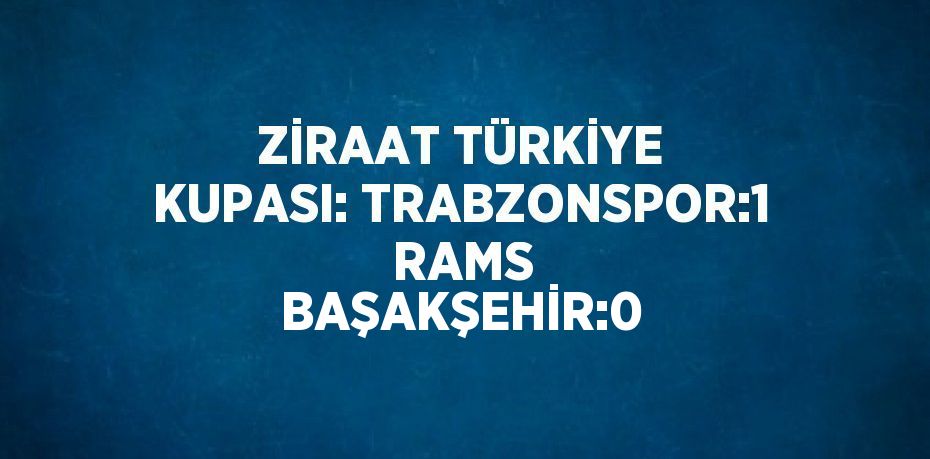 ZİRAAT TÜRKİYE KUPASI: TRABZONSPOR:1  RAMS BAŞAKŞEHİR:0