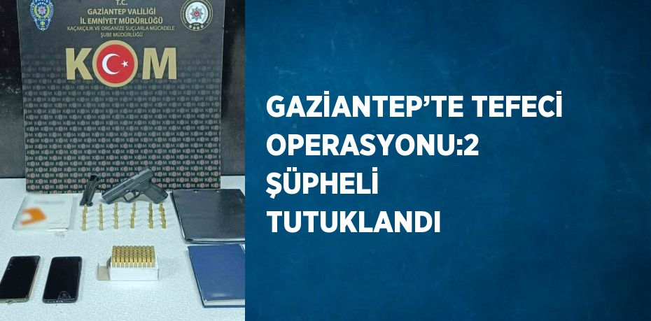 GAZİANTEP’TE TEFECİ OPERASYONU:2 ŞÜPHELİ TUTUKLANDI