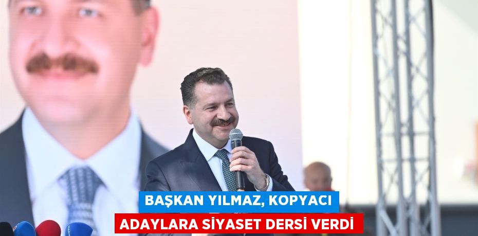 BAŞKAN YILMAZ, KOPYACI ADAYLARA SİYASET DERSİ VERDİ