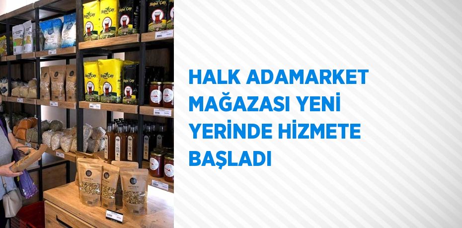 HALK ADAMARKET MAĞAZASI YENİ YERİNDE HİZMETE BAŞLADI