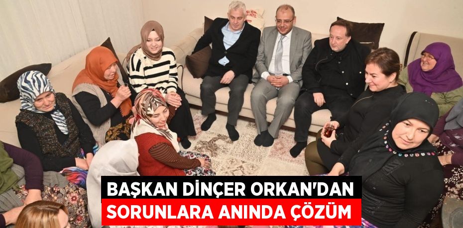 BAŞKAN DİNÇER ORKAN’DAN SORUNLARA ANINDA ÇÖZÜM