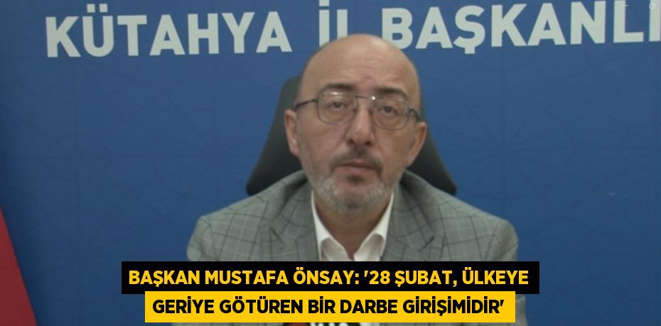 BAŞKAN MUSTAFA ÖNSAY: '28 ŞUBAT, ÜLKEYE GERİYE GÖTÜREN BİR DARBE GİRİŞİMİDİR'