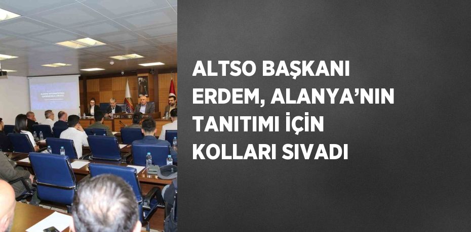 ALTSO BAŞKANI ERDEM, ALANYA’NIN TANITIMI İÇİN KOLLARI SIVADI