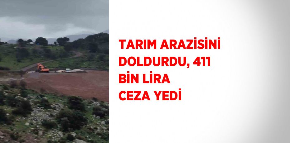 TARIM ARAZİSİNİ DOLDURDU, 411 BİN LİRA CEZA YEDİ