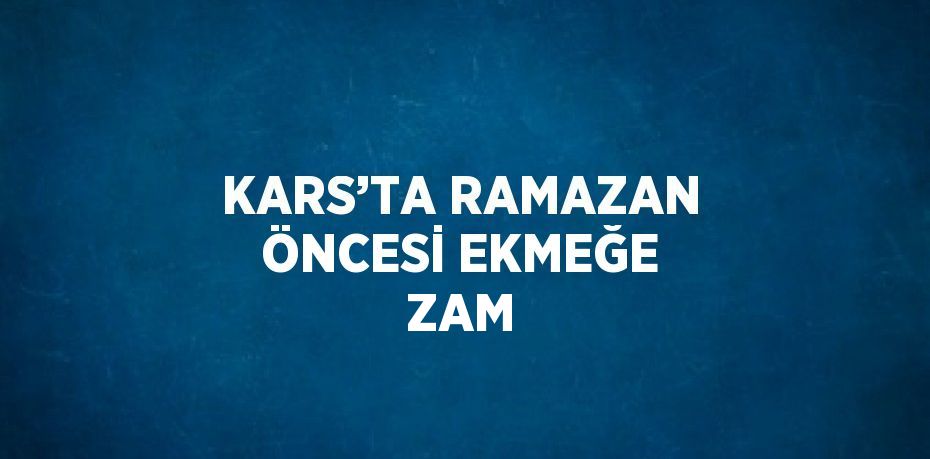 KARS’TA RAMAZAN ÖNCESİ EKMEĞE ZAM