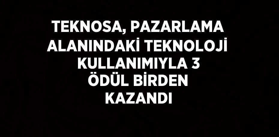 TEKNOSA, PAZARLAMA ALANINDAKİ TEKNOLOJİ KULLANIMIYLA 3 ÖDÜL BİRDEN KAZANDI