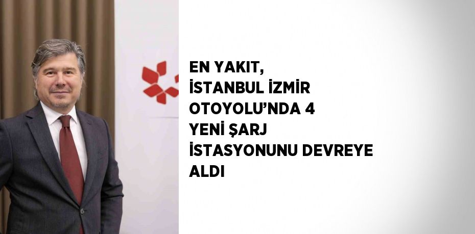 EN YAKIT, İSTANBUL İZMİR OTOYOLU’NDA 4 YENİ ŞARJ İSTASYONUNU DEVREYE ALDI