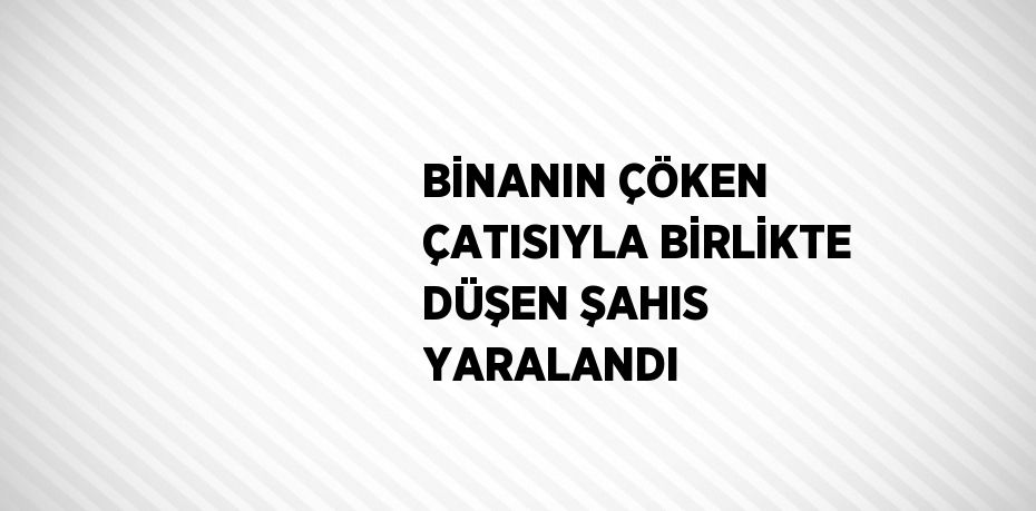 BİNANIN ÇÖKEN ÇATISIYLA BİRLİKTE DÜŞEN ŞAHIS YARALANDI