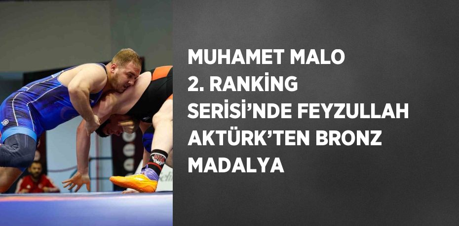 MUHAMET MALO 2. RANKİNG SERİSİ’NDE FEYZULLAH AKTÜRK’TEN BRONZ MADALYA