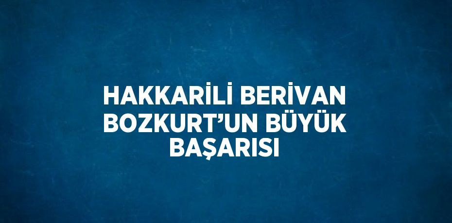 HAKKARİLİ BERİVAN BOZKURT’UN BÜYÜK BAŞARISI